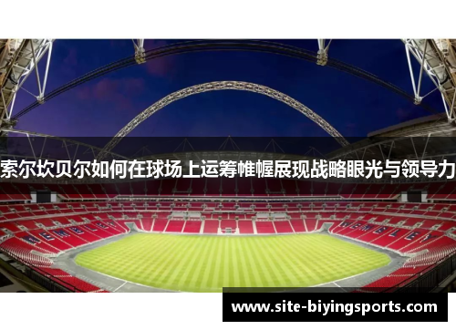 索尔坎贝尔如何在球场上运筹帷幄展现战略眼光与领导力