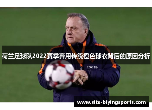 荷兰足球队2022赛季弃用传统橙色球衣背后的原因分析