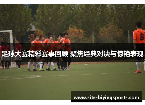 足球大赛精彩赛事回顾 聚焦经典对决与惊艳表现