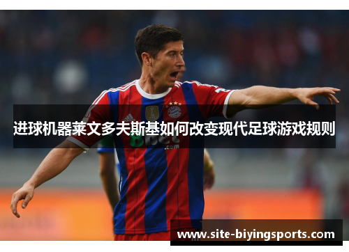 进球机器莱文多夫斯基如何改变现代足球游戏规则 进球机器莱文多夫斯基如何改变现代足球游戏规则