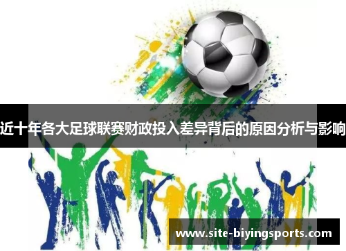 近十年各大足球联赛财政投入差异背后的原因分析与影响 近十年各大足球联赛财政投入差异背后的原因分析与影响