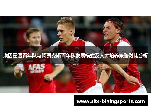 埃因霍温青年队与阿贾克斯青年队发展模式及人才培养策略对比分析 埃因霍温青年队与阿贾克斯青年队发展模式及人才培养策略对比分析