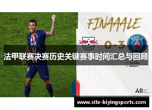 法甲联赛决赛历史关键赛事时间汇总与回顾 法甲联赛决赛历史关键赛事时间汇总与回顾