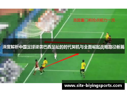 深度解析中国足球逆袭巴西足坛的时代契机与全面崛起战略路径新篇 深度解析中国足球逆袭巴西足坛的时代契机与全面崛起战略路径新篇