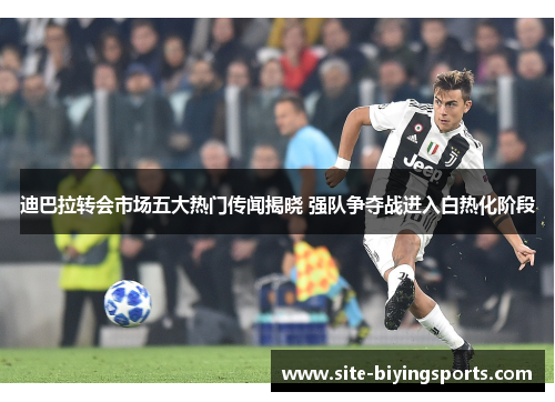 迪巴拉转会市场五大热门传闻揭晓 强队争夺战进入白热化阶段 迪巴拉转会市场五大热门传闻揭晓 强队争夺战进入白热化阶段