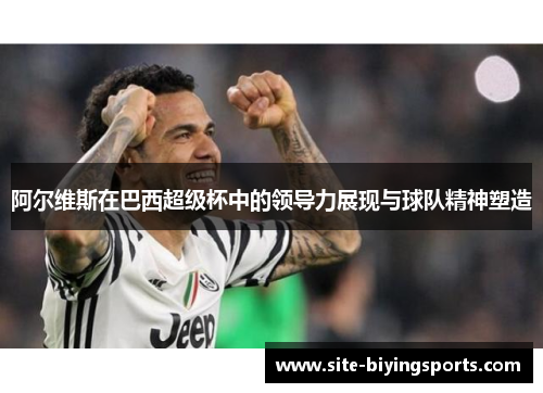 阿尔维斯在巴西超级杯中的领导力展现与球队精神塑造 阿尔维斯在巴西超级杯中的领导力展现与球队精神塑造