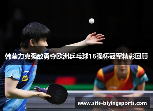 韩莹力克强敌勇夺欧洲乒乓球16强杯冠军精彩回顾 韩莹力克强敌勇夺欧洲乒乓球16强杯冠军精彩回顾