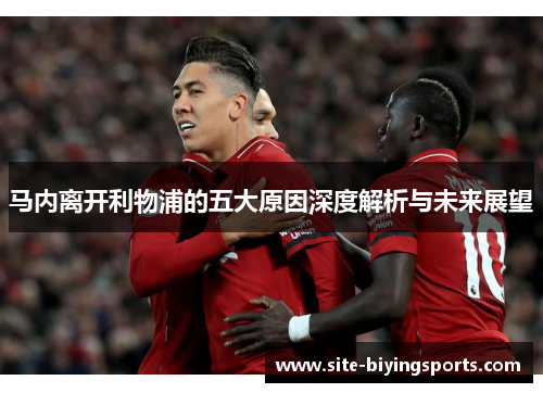马内离开利物浦的五大原因深度解析与未来展望 马内离开利物浦的五大原因深度解析与未来展望
