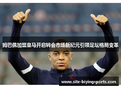 姆巴佩加盟皇马开启转会市场新纪元引领足坛格局变革